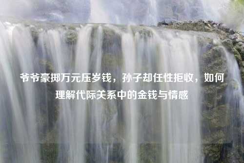 爷爷豪掷万元压岁钱，孙子却任性拒收，如何理解代际关系中的金钱与情感