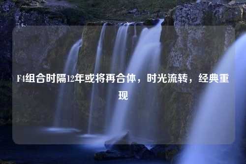 F4组合时隔12年或将再合体，时光流转，经典重现