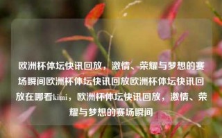 欧洲杯体坛快讯回放，激情、荣耀与梦想的赛场瞬间欧洲杯体坛快讯回放欧洲杯体坛快讯回放在哪看kimi，欧洲杯体坛快讯回放，激情、荣耀与梦想的赛场瞬间，欧洲杯体坛快讯回放，激情、荣耀与梦想的赛场瞬间精选标题