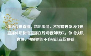 体坛快讯直播，精彩瞬间，不容错过体坛快讯直播体坛快讯直播在线观看刘晓庆，体坛快讯直播，精彩瞬间不容错过在线观看，体坛快讯直播，精彩瞬间不容错过，刘晓庆助阵在线观看！