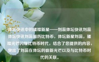 体坛快讯中的璀璨新星——刘蕊体坛快讯刘蕊体坛快讯刘蕊简历比特币，体坛新星刘蕊，璀璨光芒闪耀比特币时代，结合了您提供的内容，突出了刘蕊在体坛的崭新光芒以及与比特币时代的关联。，刘蕊，体坛新星闪耀比特币时代的光辉之星