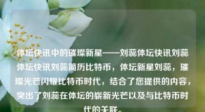 体坛快讯中的璀璨新星——刘蕊体坛快讯刘蕊体坛快讯刘蕊简历比特币，体坛新星刘蕊，璀璨光芒闪耀比特币时代，结合了您提供的内容，突出了刘蕊在体坛的崭新光芒以及与比特币时代的关联。，刘蕊，体坛新星闪耀比特币时代的光辉之星