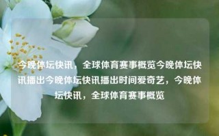 今晚体坛快讯，全球体育赛事概览今晚体坛快讯播出今晚体坛快讯播出时间爱奇艺，今晚体坛快讯，全球体育赛事概览，今晚全球体育赛事概览，体坛快讯爱奇艺独家播出