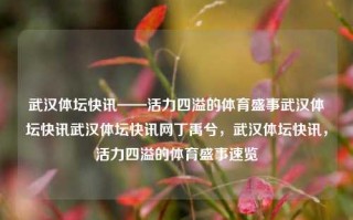 武汉体坛快讯——活力四溢的体育盛事武汉体坛快讯武汉体坛快讯网丁禹兮，武汉体坛快讯，活力四溢的体育盛事速览，武汉体坛快讯，活力体育盛事的精彩速览