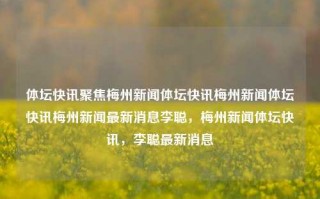 体坛快讯聚焦梅州新闻体坛快讯梅州新闻体坛快讯梅州新闻最新消息李聪，梅州新闻体坛快讯，李聪最新消息，梅州新闻体坛快讯，李聪最新动态聚焦