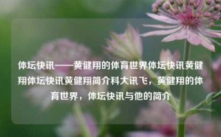 体坛快讯——黄健翔的体育世界体坛快讯黄健翔体坛快讯黄健翔简介科大讯飞，黄健翔的体育世界，体坛快讯与他的简介，黄健翔的体育世界，体坛快讯与他的简介