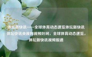 体坛新快讯——全球体育动态速览体坛新快讯体坛快讯央视网视频叶珂，全球体育动态速览，体坛新快讯视频报道，全球体育动态速览，体坛新快讯视频报道