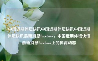 中国近期体坛快讯中国近期体坛快讯中国近期体坛快讯最新消息Facebook，中国近期体坛快讯最新消息Facebook上的体育动态，中国近期体坛快讯及Facebook上的体育动态更新