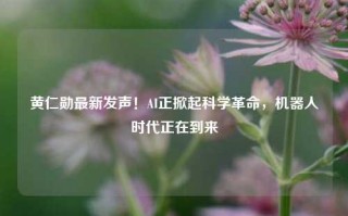 黄仁勋最新发声！AI正掀起科学革命，机器人时代正在到来