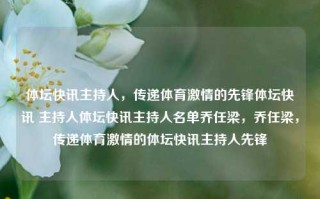 体坛快讯主持人，传递体育激情的先锋体坛快讯 主持人体坛快讯主持人名单乔任梁，乔任梁，传递体育激情的体坛快讯主持人先锋，乔任梁，传递体育激情的体坛快讯先锋主持人