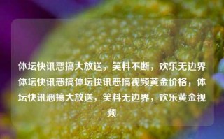 体坛快讯恶搞大放送，笑料不断，欢乐无边界体坛快讯恶搞体坛快讯恶搞视频黄金价格，体坛快讯恶搞大放送，笑料无边界，欢乐黄金视频，体坛快讯恶搞大狂欢，笑料无边界，欢乐黄金视频