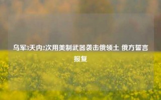 乌军3天内2次用美制武器袭击俄领土 俄方誓言报复