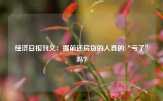 经济日报刊文：提前还房贷的人真的“亏了”吗？