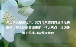 体坛快讯聚焦恒大，实力与荣耀的舞台体坛快讯恒大恒大球队新闻康妮，恒大焦点，体坛快讯下的实力与荣耀舞台，恒大焦点，体坛快讯下的实力与荣耀舞台