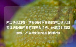 体坛快讯回看，精彩瞬间不容错过体坛快讯回看体坛快讯回看官网黄金价格，体坛精彩瞬间回看，不容错过的体育新闻快讯，体坛精彩瞬间回看，不容错过的体育新闻与黄金价格快讯