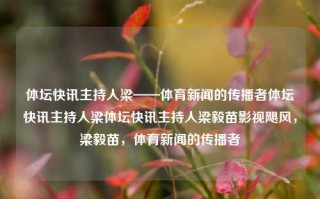 体坛快讯主持人梁——体育新闻的传播者体坛快讯主持人梁体坛快讯主持人梁毅苗影视飓风，梁毅苗，体育新闻的传播者，梁毅苗，体育新闻的传播者与体坛快讯主持人