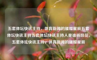 五套体坛快讯主持，体育新闻的璀璨星辰五套体坛快讯主持五套体坛快讯主持人是谁杨妞花，五套体坛快讯主持，体育新闻的璀璨星辰，五套体坛快讯主持，体育新闻的璀璨星辰——杨妞花领衔的体育新闻播报团队