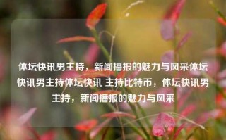 体坛快讯男主持，新闻播报的魅力与风采体坛快讯男主持体坛快讯 主持比特币，体坛快讯男主持，新闻播报的魅力与风采，体坛快讯男主持，新闻播报的魅力与风采，比特币话题的引领者