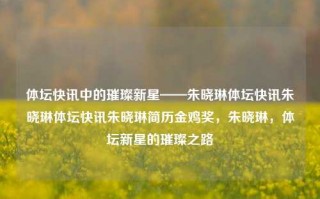 体坛快讯中的璀璨新星——朱晓琳体坛快讯朱晓琳体坛快讯朱晓琳简历金鸡奖，朱晓琳，体坛新星的璀璨之路，朱晓琳，体坛新星的璀璨之路