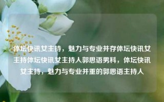 体坛快讯女主持，魅力与专业并存体坛快讯女主持体坛快讯女主持人郭思语男科，体坛快讯女主持，魅力与专业并重的郭思语主持人，体坛快讯女主持，郭思语——魅力与专业共融的体育节目主持人