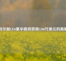 英特尔前CEO基辛格将获得1200万美元的离职金