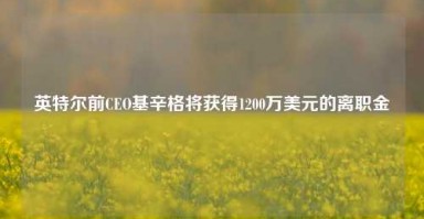 英特尔前CEO基辛格将获得1200万美元的离职金