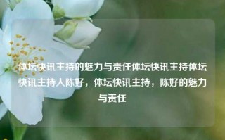 体坛快讯主持的魅力与责任体坛快讯主持体坛快讯主持人陈好，体坛快讯主持，陈好的魅力与责任，陈好，体坛快讯主持的魅力与责任