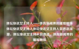 体坛快讯女主持人——体育新闻界的璀璨明珠体坛快讯女主持人体坛快讯女主持人郭思语深潜，体坛快讯女主持人郭思语，体育新闻界的璀璨明珠，郭思语，体坛快讯的璀璨明珠，体育新闻界的佼佼者