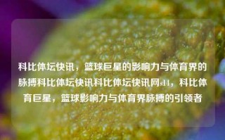 科比体坛快讯，篮球巨星的影响力与体育界的脉搏科比体坛快讯科比体坛快讯网s14，科比体育巨星，篮球影响力与体育界脉搏的引领者，科比体育巨星，篮球影响力与体育界脉搏的引领者