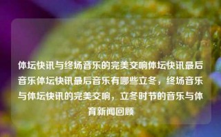 体坛快讯与终场音乐的完美交响体坛快讯最后音乐体坛快讯最后音乐有哪些立冬，终场音乐与体坛快讯的完美交响，立冬时节的音乐与体育新闻回顾，立冬时节，体坛快讯与终场音乐的完美交响