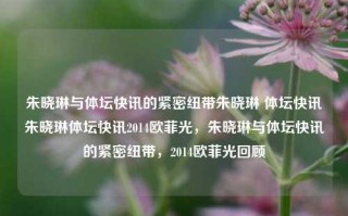 朱晓琳与体坛快讯的紧密纽带朱晓琳 体坛快讯朱晓琳体坛快讯2014欧菲光，朱晓琳与体坛快讯的紧密纽带，2014欧菲光回顾，朱晓琳与体坛快讯的紧密纽带，2014欧菲光回顾