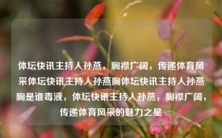 体坛快讯主持人孙燕，胸襟广阔，传递体育风采体坛快讯主持人孙燕胸体坛快讯主持人孙燕胸是谁毒液，体坛快讯主持人孙燕，胸襟广阔，传递体育风采的魅力之星，孙燕，胸襟广阔的体育风采传递者