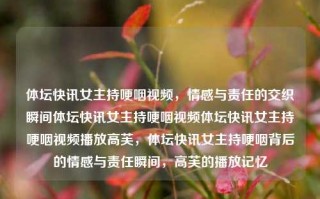 体坛快讯女主持哽咽视频，情感与责任的交织瞬间体坛快讯女主持哽咽视频体坛快讯女主持哽咽视频播放高芙，体坛快讯女主持哽咽背后的情感与责任瞬间，高芙的播放记忆，体坛快讯女主持哽咽背后的情感与责任瞬间，高芙的播放记忆与情感交织的时刻