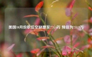 美国10月份职位空缺增至774.4万 预估为751.9万