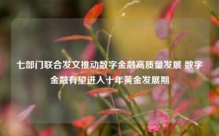 七部门联合发文推动数字金融高质量发展 数字金融有望进入十年黄金发展期