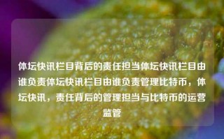 体坛快讯栏目背后的责任担当体坛快讯栏目由谁负责体坛快讯栏目由谁负责管理比特币，体坛快讯，责任背后的管理担当与比特币的运营监管，体坛快讯，责任背后的管理担当与比特币运营监管