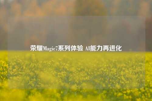 荣耀Magic7系列体验 AI能力再进化