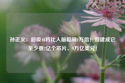 孙正义：超级AI将比人脑聪明1万倍！但建成它至少要2亿个芯片、9万亿美元！