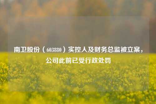 南卫股份（603880）实控人及财务总监被立案，公司此前已受行政处罚