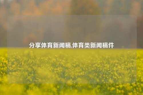 分享体育新闻稿,体育类新闻稿件