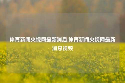 体育新闻央视网最新消息,体育新闻央视网最新消息视频