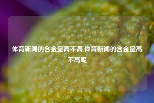 体育新闻的含金量高不高,体育新闻的含金量高不高呢