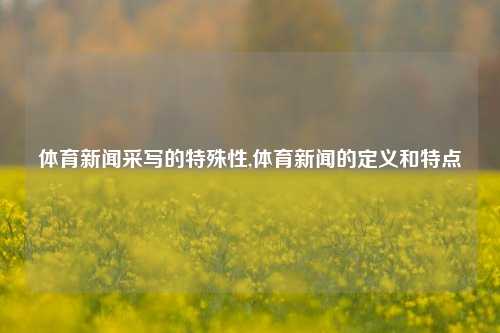 体育新闻采写的特殊性,体育新闻的定义和特点