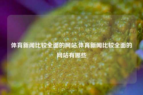 体育新闻比较全面的网站,体育新闻比较全面的网站有哪些