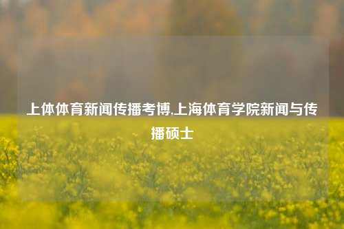 上体体育新闻传播考博,上海体育学院新闻与传播硕士