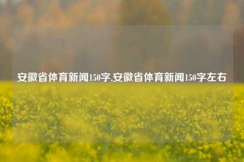 安徽省体育新闻150字,安徽省体育新闻150字左右