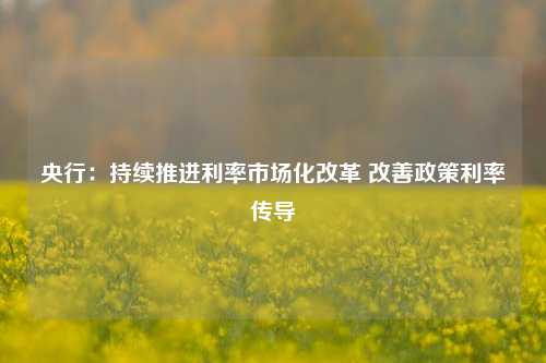 央行：持续推进利率市场化改革 改善政策利率传导