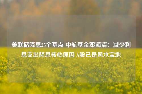 美联储降息25个基点 中航基金邓海清：减少利息支出降息核心原因 A股已是风水宝地