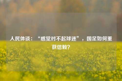 人民体谈：“感觉对不起球迷”，国足如何重获信赖？