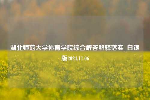 湖北师范大学体育学院综合解答解释落实_白银版2024.11.06